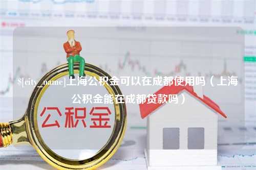 永春上海公积金可以在成都使用吗（上海公积金能在成都贷款吗）