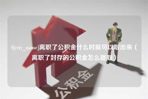 永春离职了公积金什么时候可以取出来（离职了封存的公积金怎么提取）