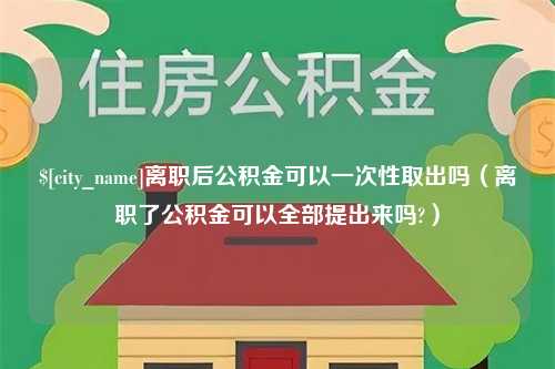 永春离职后公积金可以一次性取出吗（离职了公积金可以全部提出来吗?）