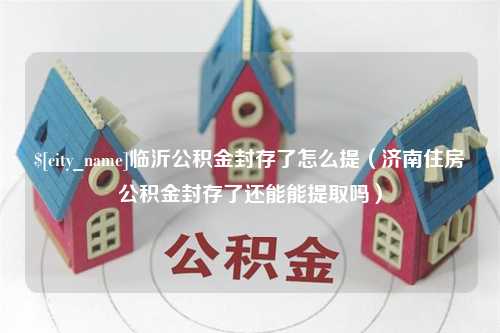 永春临沂公积金封存了怎么提（济南住房公积金封存了还能能提取吗）