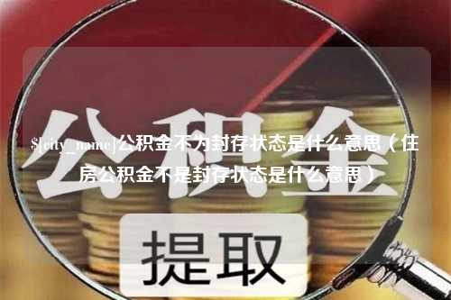 永春公积金不为封存状态是什么意思（住房公积金不是封存状态是什么意思）