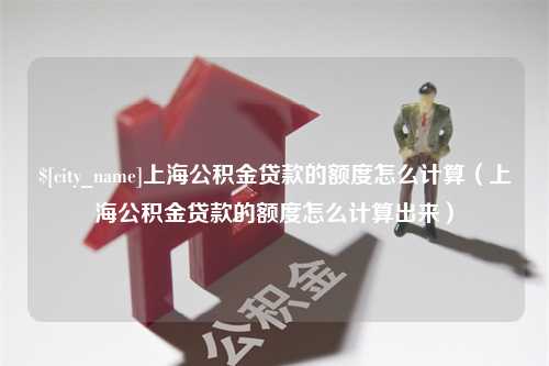 永春上海公积金贷款的额度怎么计算（上海公积金贷款的额度怎么计算出来）